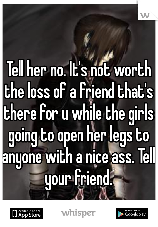 Tell her no. It's not worth the loss of a friend that's there for u while the girls going to open her legs to anyone with a nice ass. Tell your friend. 