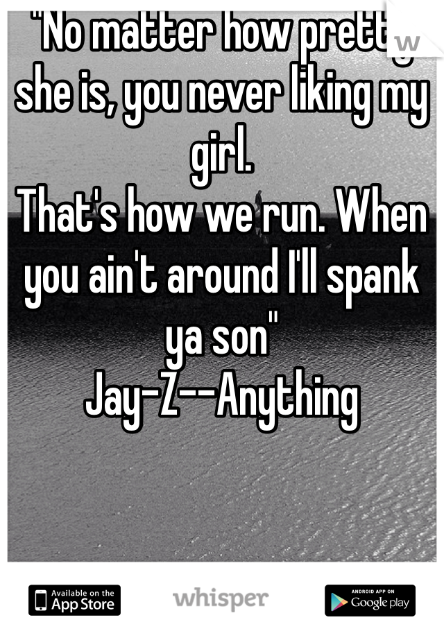 "No matter how pretty she is, you never liking my girl. 
That's how we run. When you ain't around I'll spank ya son"
Jay-Z--Anything 