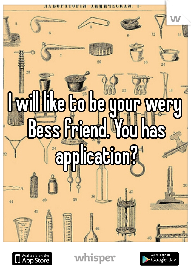 I will like to be your wery Bess friend. You has application?