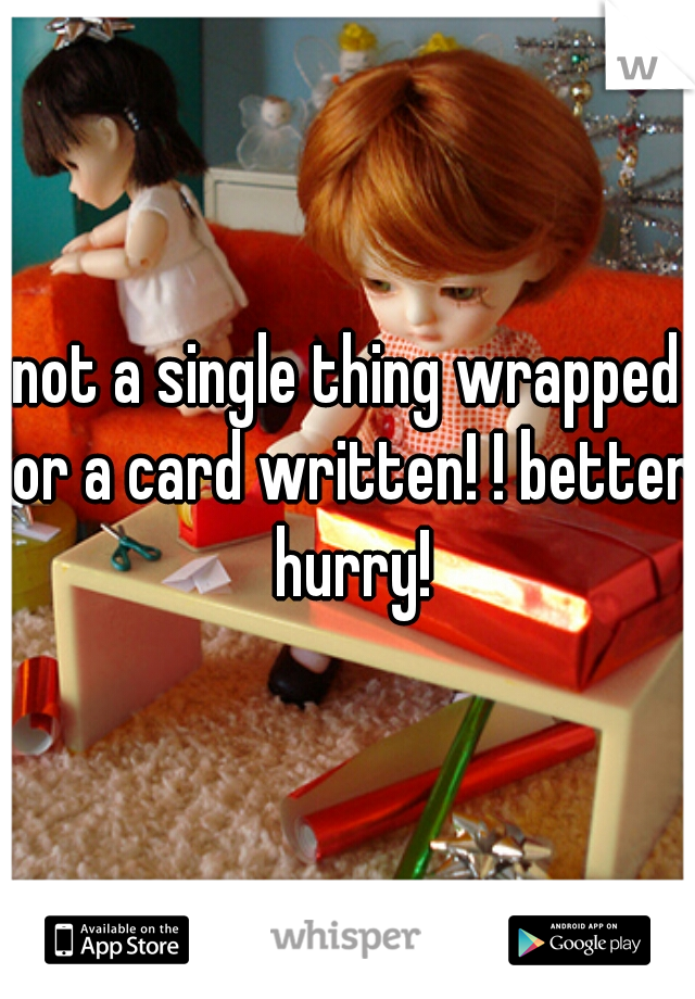 not a single thing wrapped or a card written! ! better hurry!