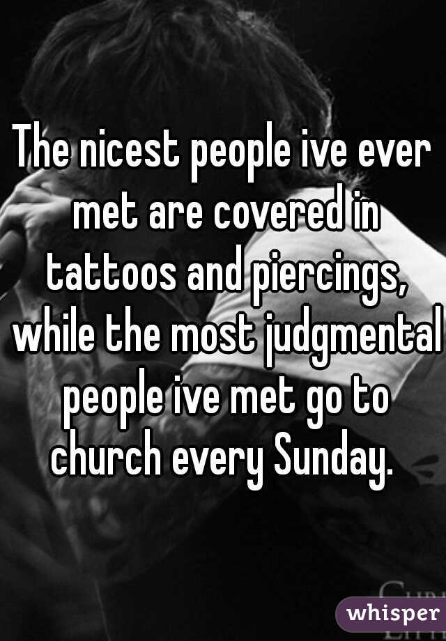 The nicest people ive ever met are covered in tattoos and piercings, while the most judgmental people ive met go to church every Sunday. 