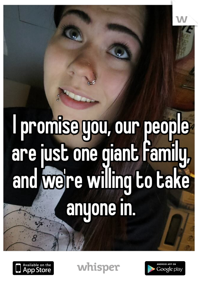 I promise you, our people are just one giant family, and we're willing to take anyone in. 