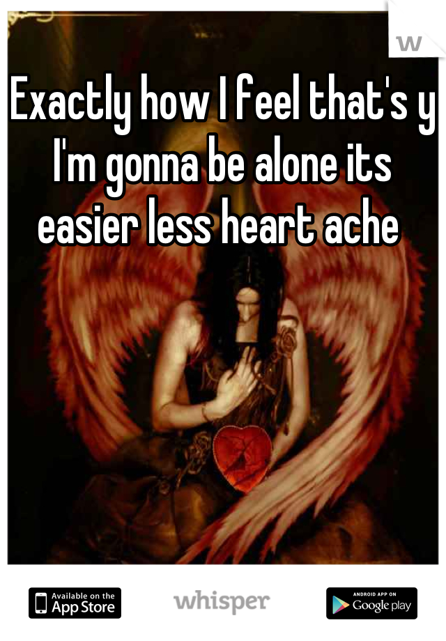 Exactly how I feel that's y I'm gonna be alone its easier less heart ache 