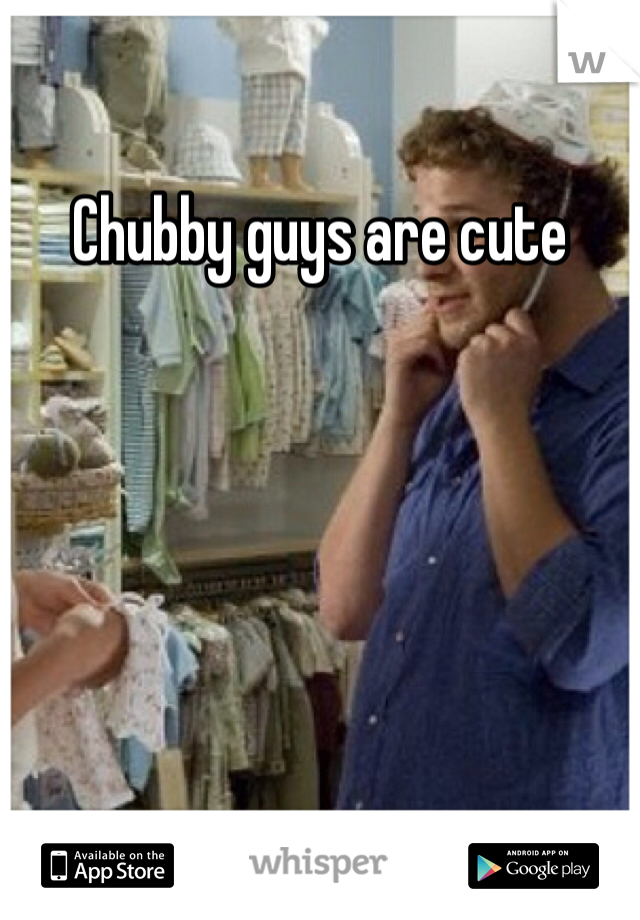 Chubby guys are cute