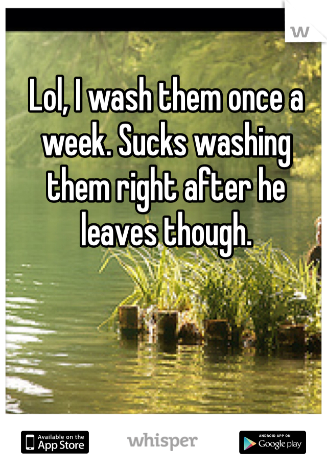 Lol, I wash them once a week. Sucks washing them right after he leaves though. 