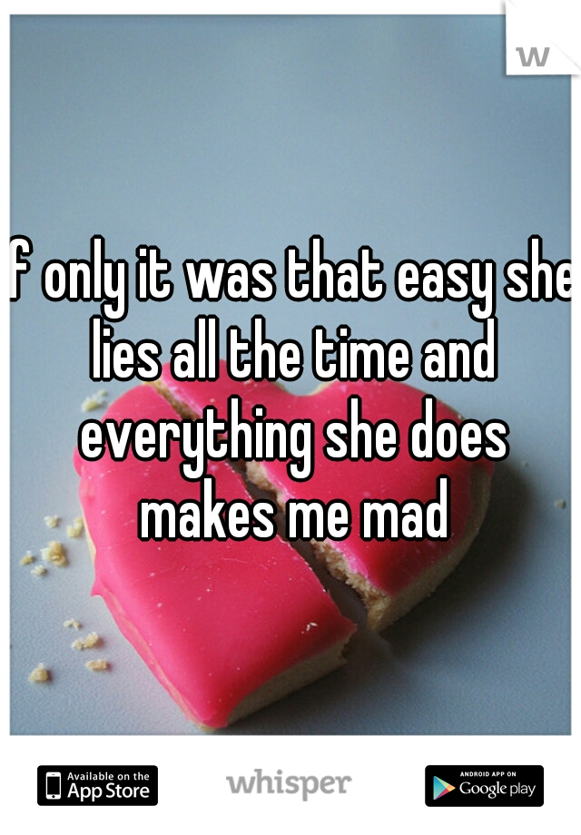 if only it was that easy she lies all the time and everything she does makes me mad