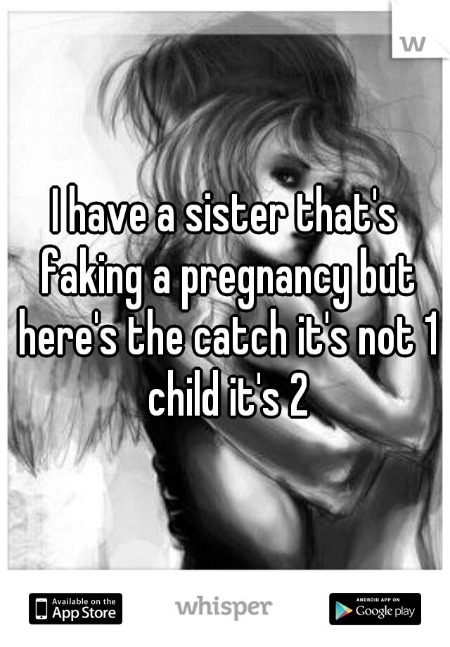 I have a sister that's faking a pregnancy but here's the catch it's not 1 child it's 2