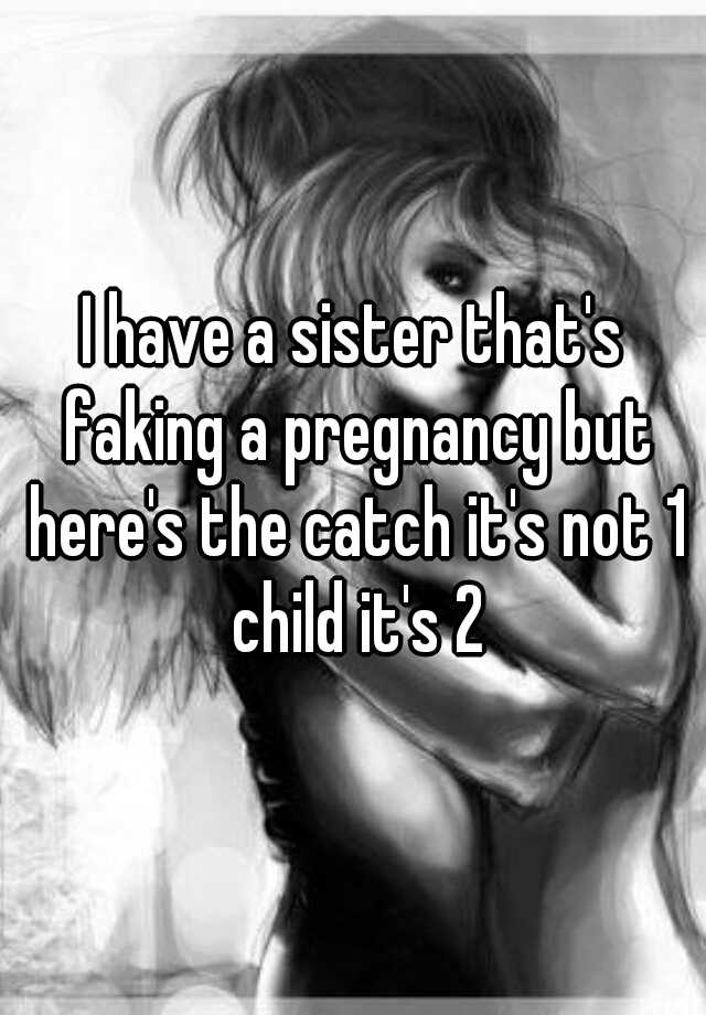 I have a sister that's faking a pregnancy but here's the catch it's not 1 child it's 2