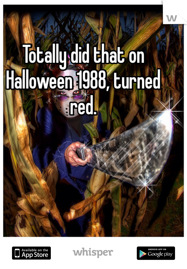 Totally did that on Halloween 1988, turned red.