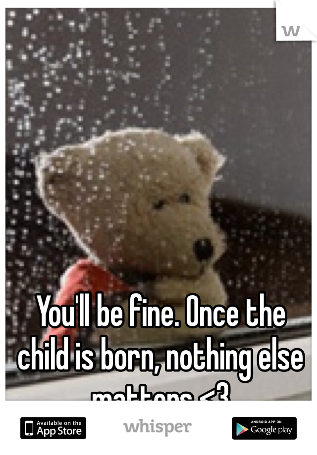 You'll be fine. Once the child is born, nothing else matters <3