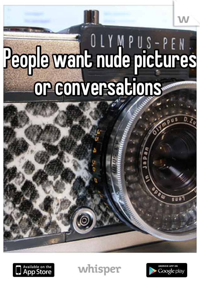 People want nude pictures or conversations 