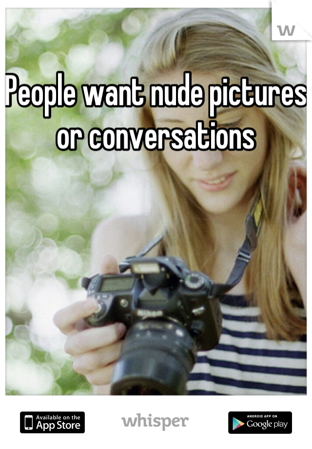 People want nude pictures or conversations