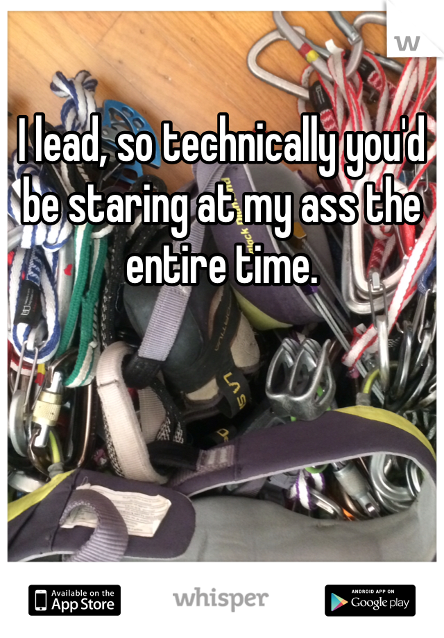 I lead, so technically you'd be staring at my ass the entire time. 