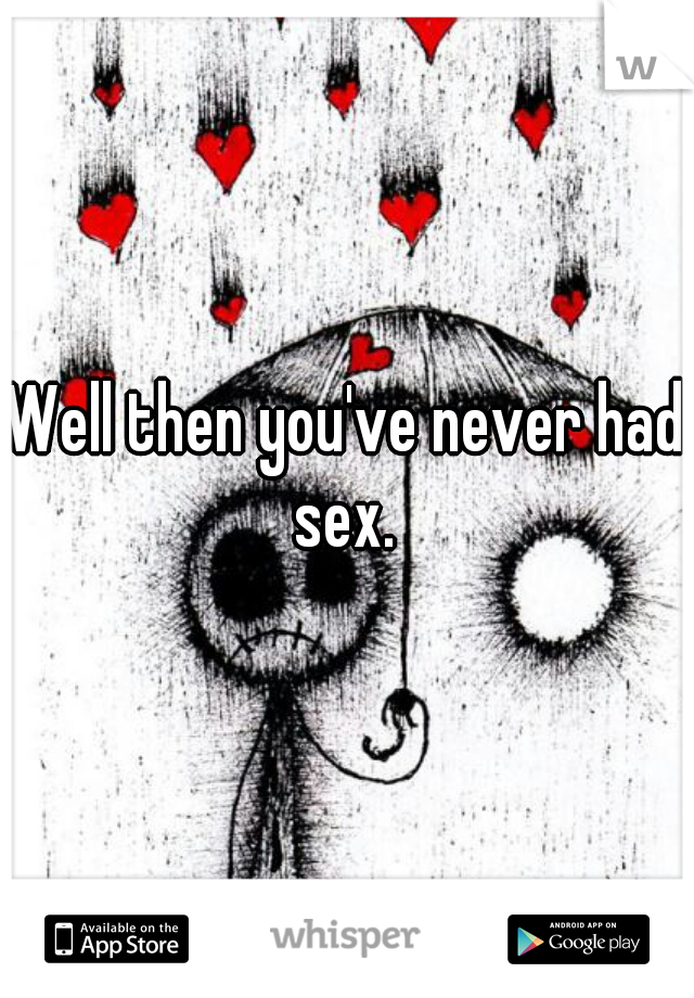 Well then you've never had sex. 