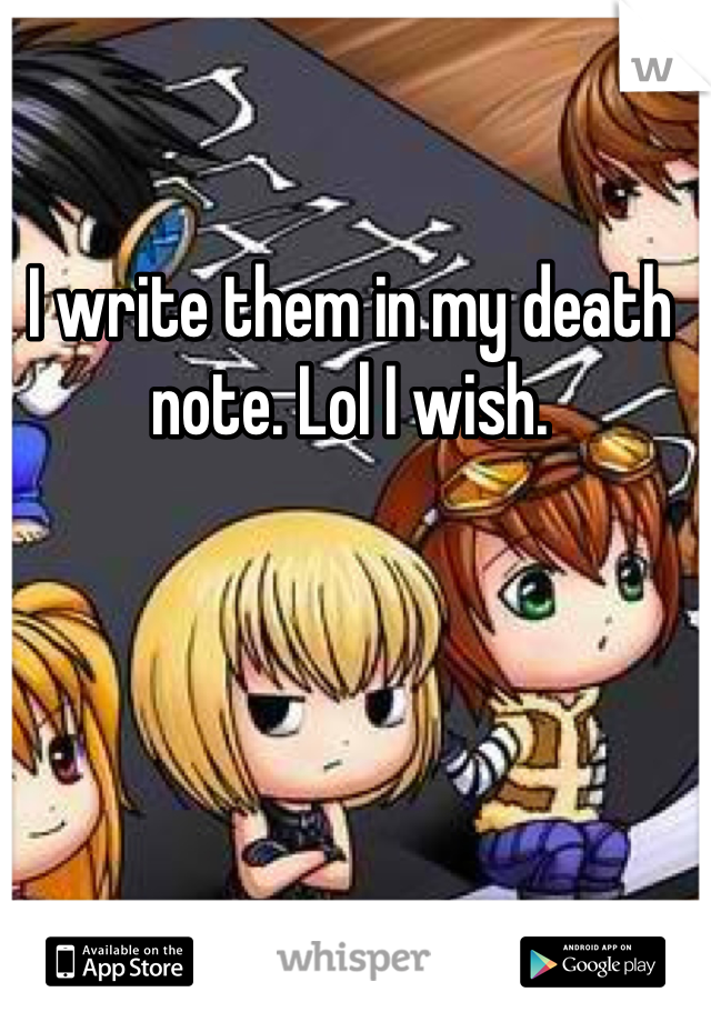 I write them in my death note. Lol I wish.