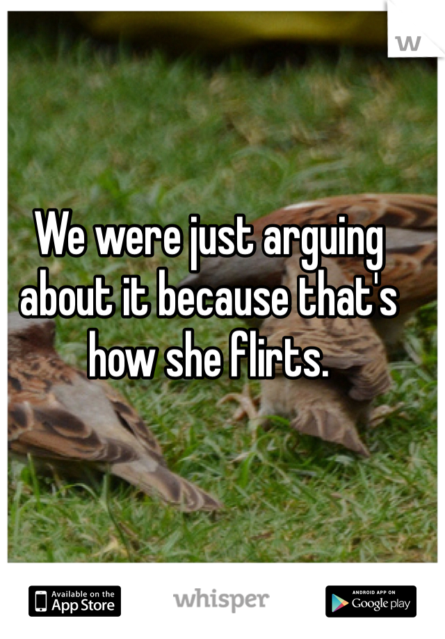 We were just arguing about it because that's how she flirts.