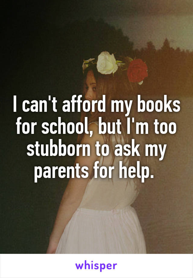 I can't afford my books for school, but I'm too stubborn to ask my parents for help. 