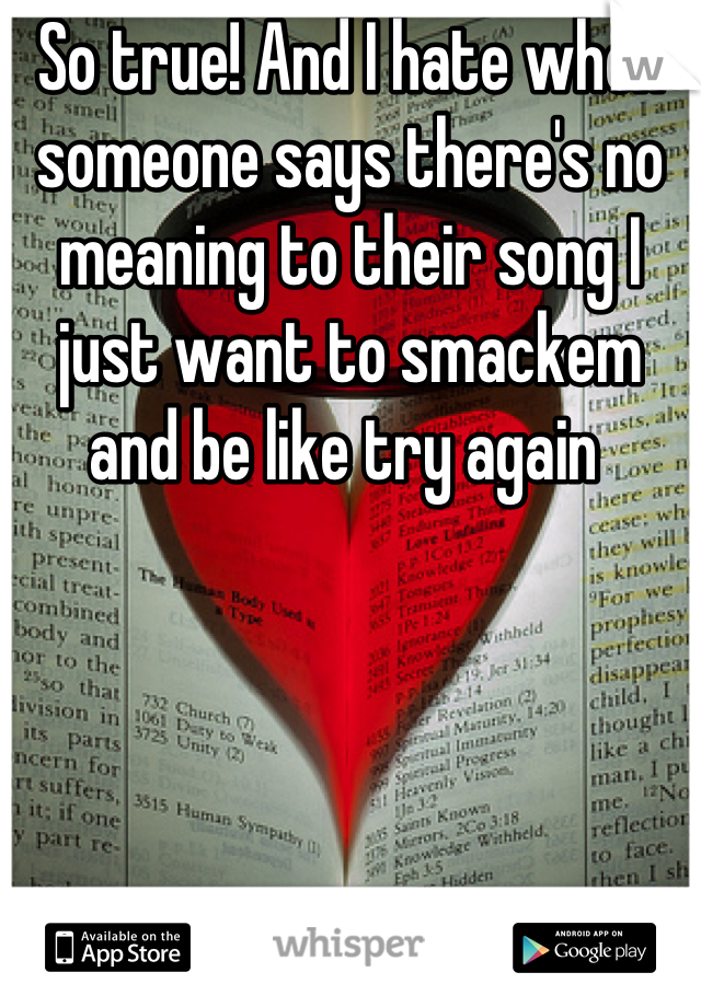 So true! And I hate when someone says there's no meaning to their song I just want to smackem and be like try again 