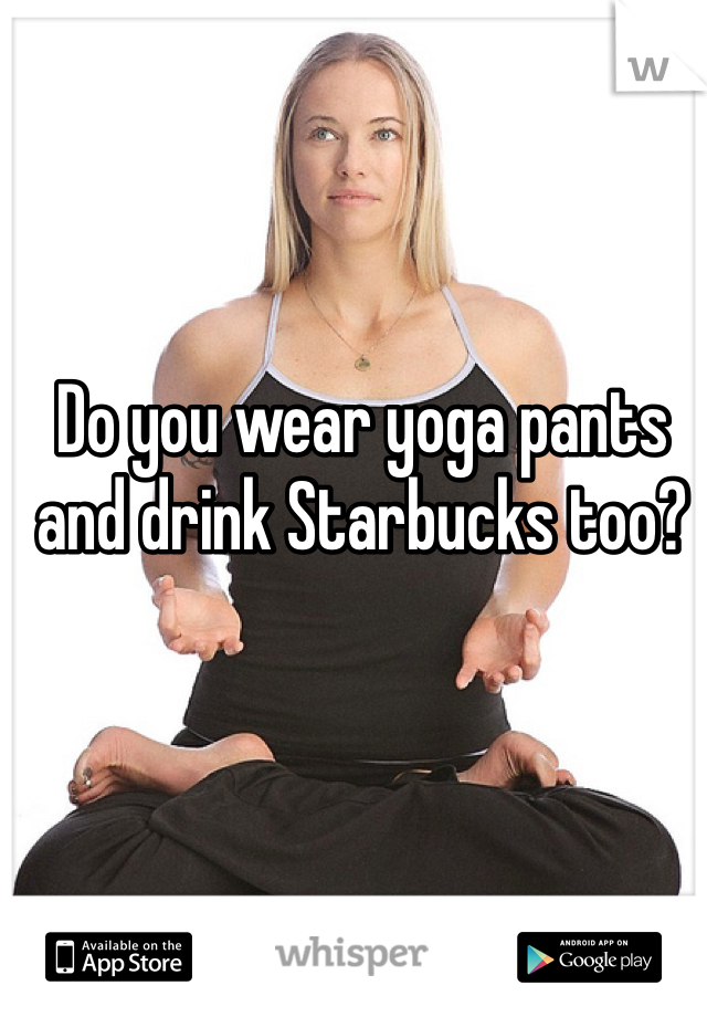 Do you wear yoga pants and drink Starbucks too? 