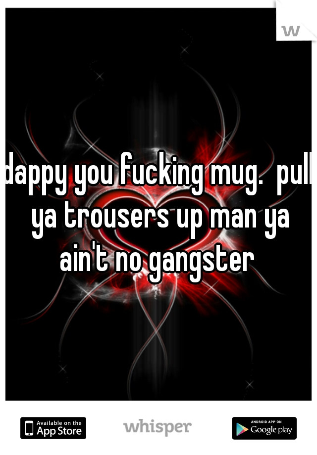 dappy you fucking mug.  pull ya trousers up man ya ain't no gangster 