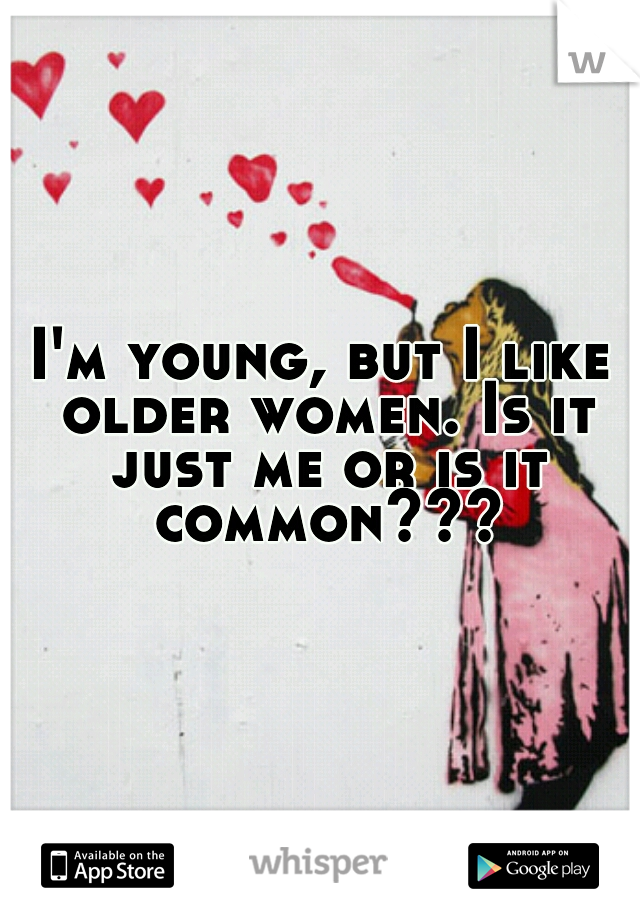 I'm young, but I like older women. Is it just me or is it common???