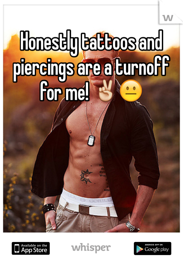 Honestly tattoos and piercings are a turnoff for me! ✌️😐