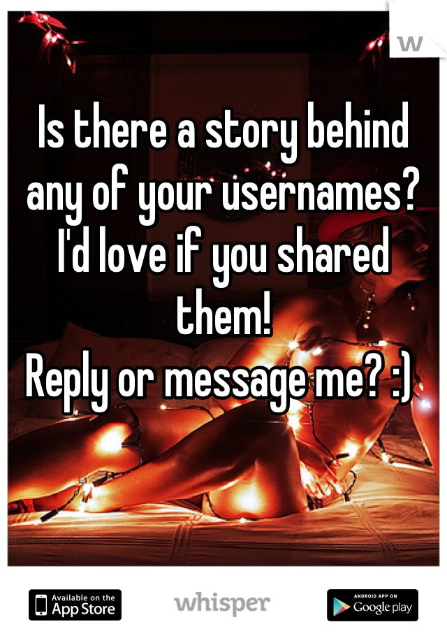 Is there a story behind any of your usernames? I'd love if you shared them! 
Reply or message me? :) 