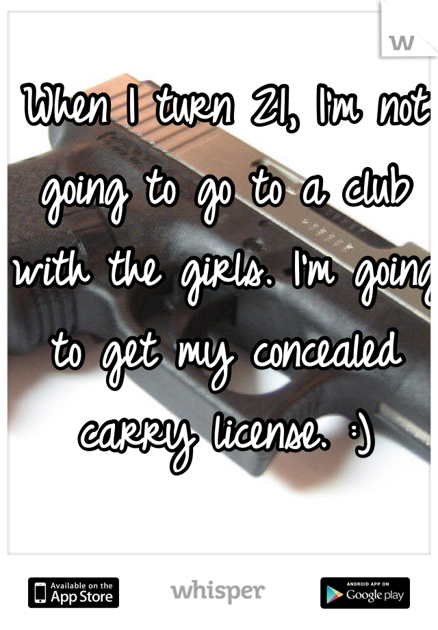 When I turn 21, I'm not going to go to a club with the girls. I'm going to get my concealed carry license. :)