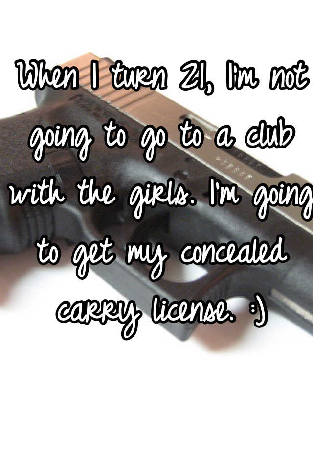 When I turn 21, I'm not going to go to a club with the girls. I'm going to get my concealed carry license. :)