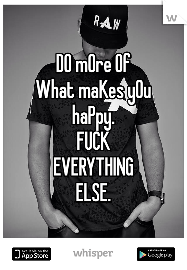 

DO mOre Of
What maKes yOu 
haPpy.
FUCK 
EVERYTHING 
ELSE.