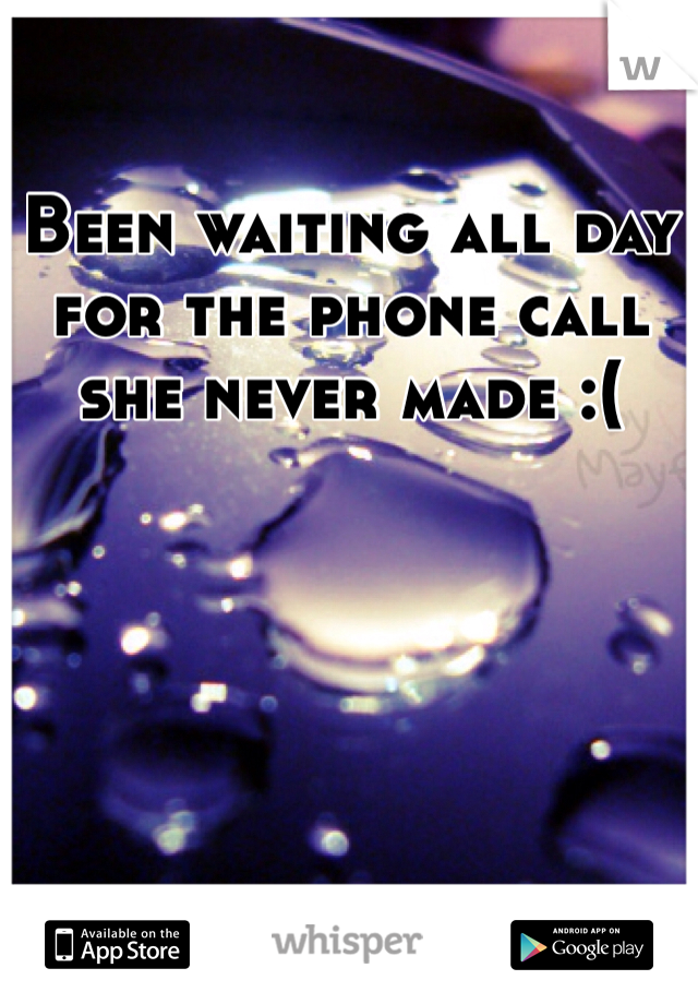 Been waiting all day for the phone call she never made :(