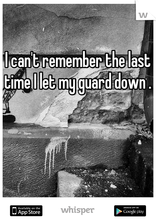 I can't remember the last time I let my guard down .