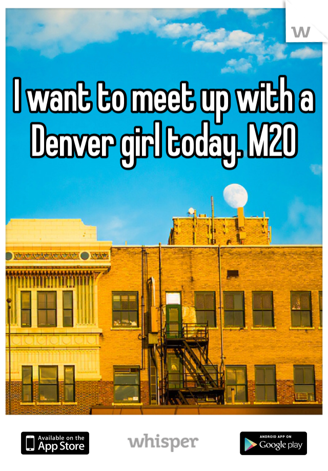 I want to meet up with a Denver girl today. M20