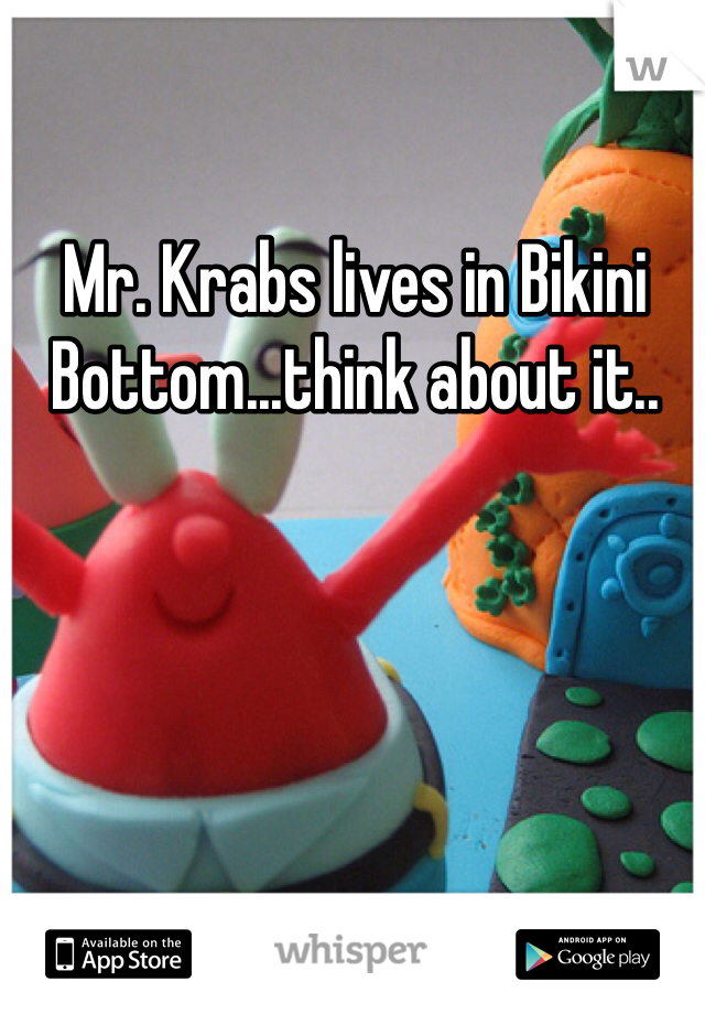 Mr. Krabs lives in Bikini Bottom...think about it..