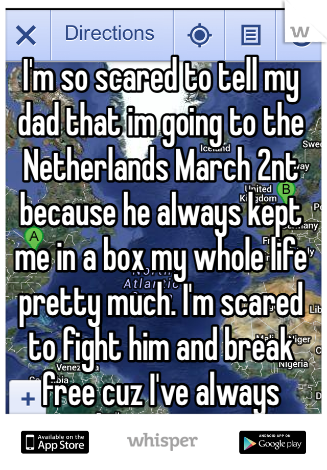 I'm so scared to tell my dad that im going to the Netherlands March 2nt because he always kept me in a box my whole life pretty much. I'm scared to fight him and break free cuz I've always backed down.