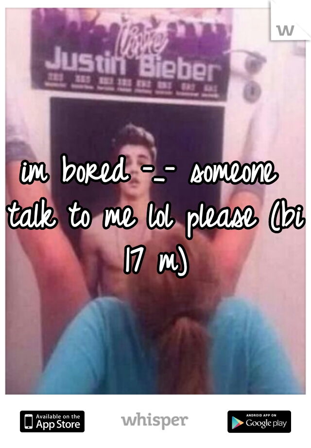 im bored -_- someone talk to me lol please (bi 17 m)