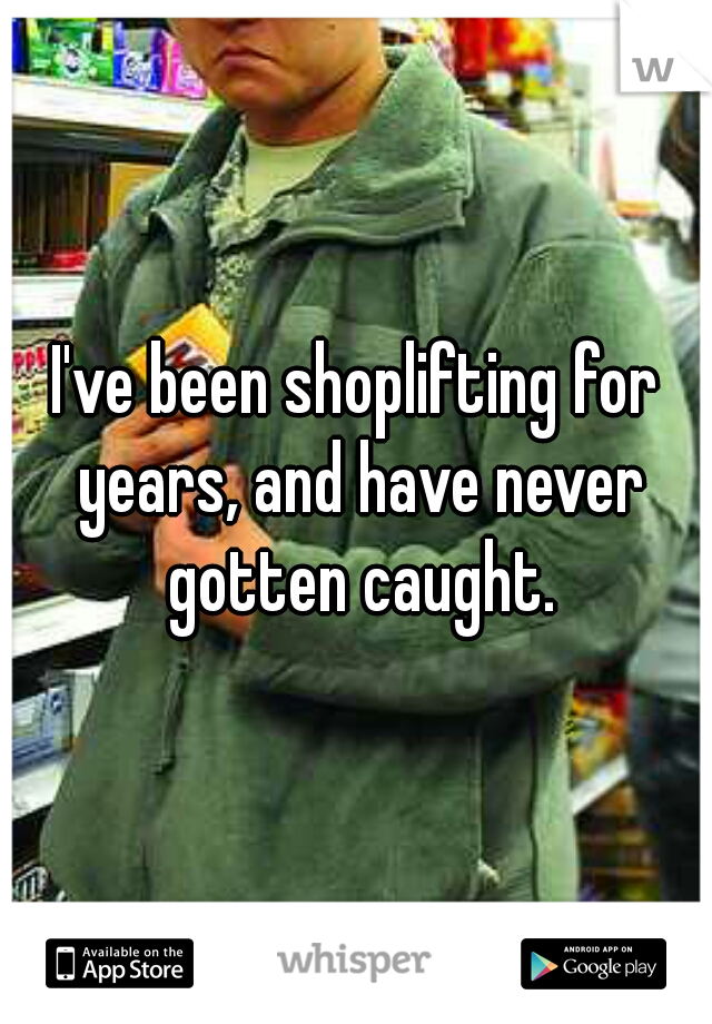 I've been shoplifting for years, and have never gotten caught.