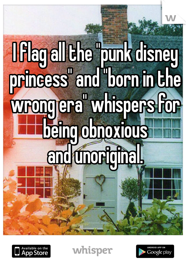 I flag all the "punk disney princess" and "born in the wrong era" whispers for being obnoxious 
and unoriginal.