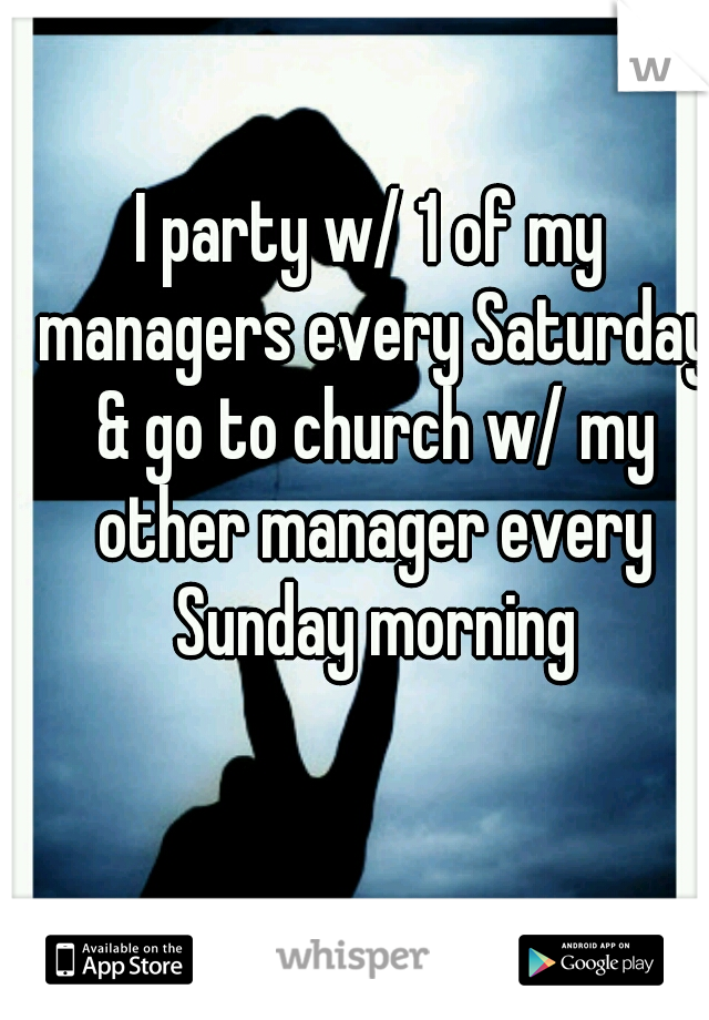 I party w/ 1 of my managers every Saturday & go to church w/ my other manager every Sunday morning