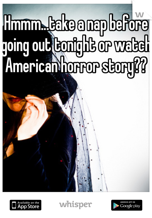 Hmmm...take a nap before going out tonight or watch American horror story??