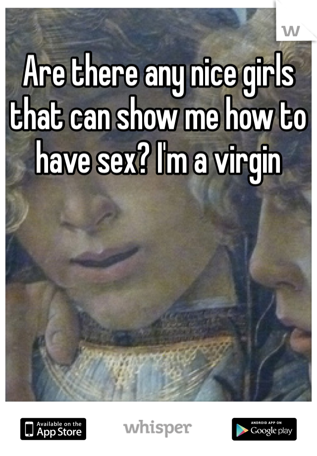 Are there any nice girls that can show me how to have sex? I'm a virgin