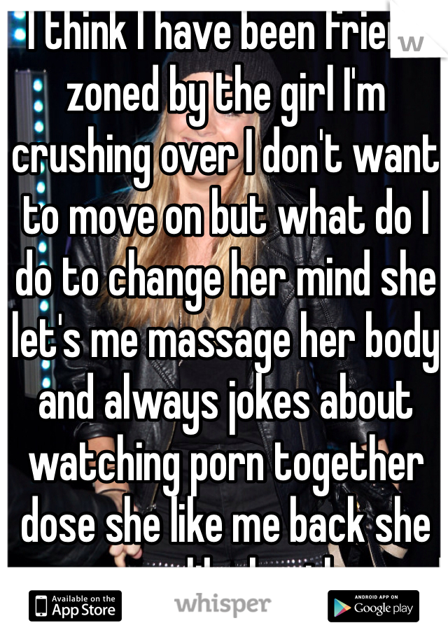I think I have been friend zoned by the girl I'm crushing over I don't want to move on but what do I do to change her mind she let's me massage her body and always jokes about watching porn together dose she like me back she says were like brother and sister 19 male