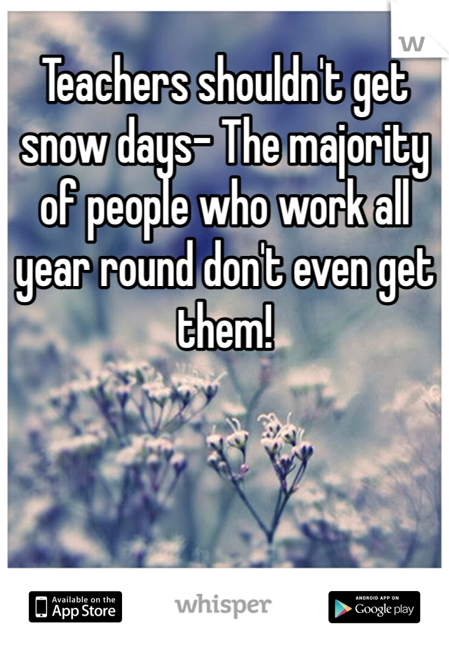 Teachers shouldn't get snow days- The majority of people who work all year round don't even get them!