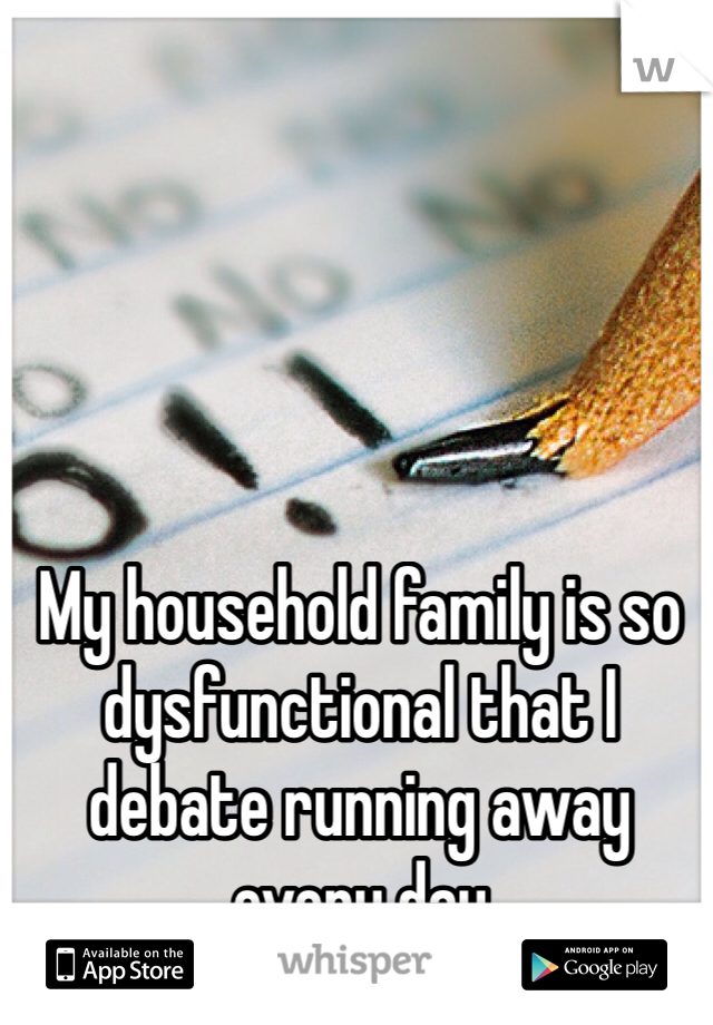 My household family is so dysfunctional that I debate running away every day