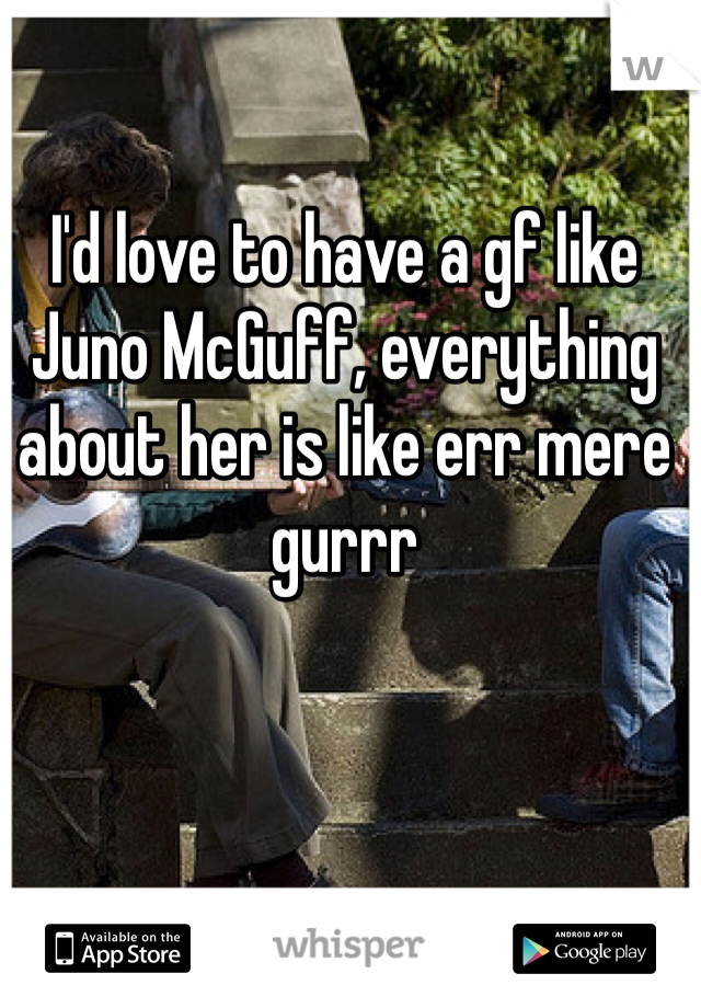 I'd love to have a gf like Juno McGuff, everything about her is like err mere gurrr