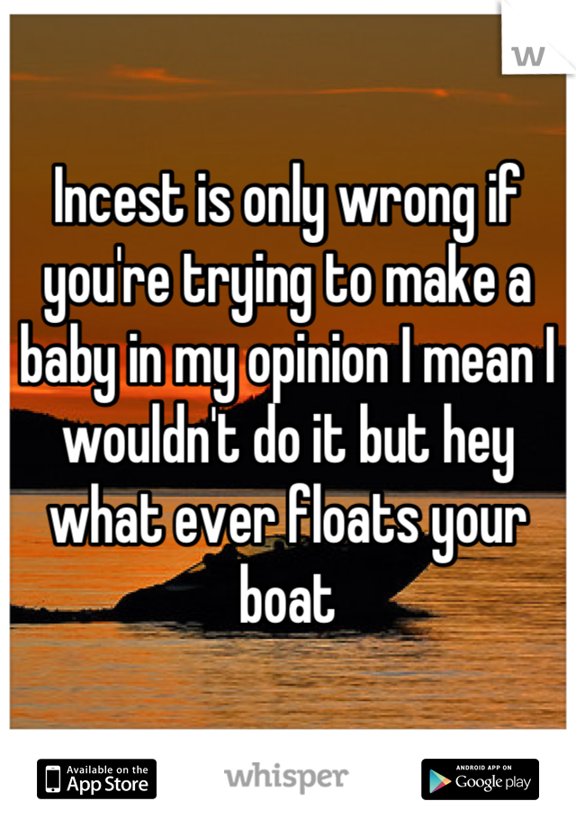 Incest is only wrong if you're trying to make a baby in my opinion I mean I wouldn't do it but hey what ever floats your boat