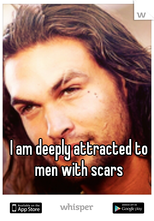 I am deeply attracted to men with scars 