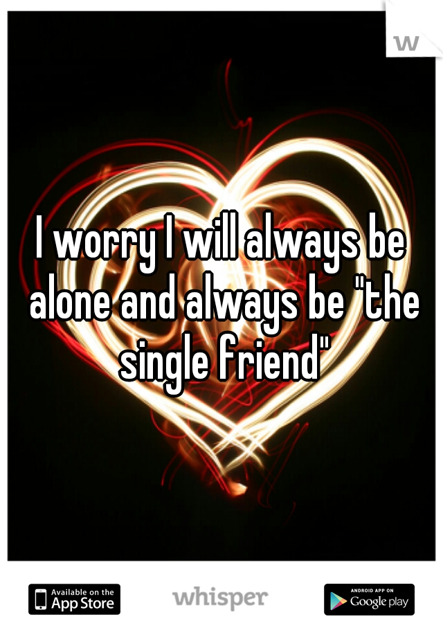 I worry I will always be alone and always be "the single friend"