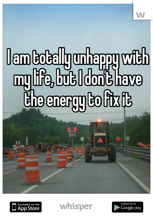 I am totally unhappy with my life, but I don't have the energy to fix it