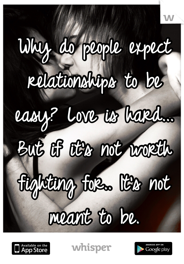 Why do people expect relationships to be easy? Love is hard... But if it's not worth fighting for.. It's not meant to be. 